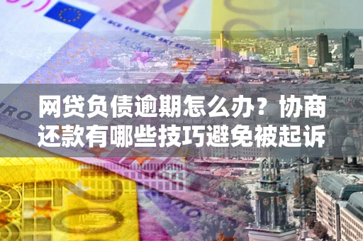 北京网贷负债逾期怎么办？协商还款有哪些技巧避免被起诉？