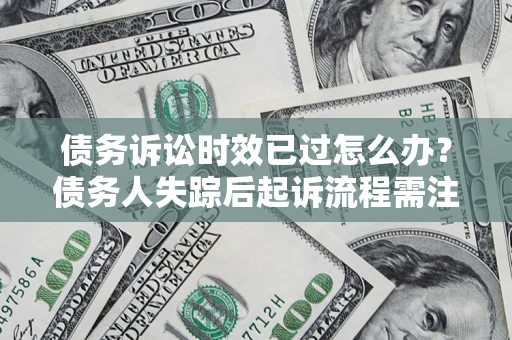 北京债务诉讼时效已过怎么办？债务人失踪后起诉流程需注意什么？