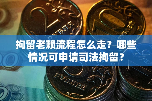 北京拘留老赖流程怎么走？哪些情况可申请司法拘留？