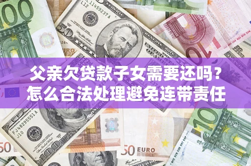 北京父亲欠贷款子女需要还吗？怎么合法处理避免连带责任？