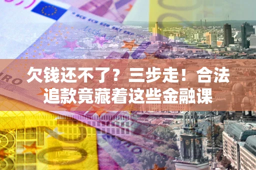 北京欠钱还不了？三步走！合法追款竟藏着这些金融课