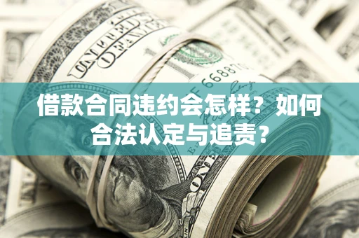 北京借款合同违约会怎样？如何合法认定与追责？