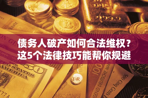 北京债务人破产如何合法维权？这5个法律技巧能帮你规避风险