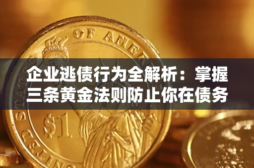 北京企业逃债行为全解析：掌握三条黄金法则防止你在债务乱局中“踩雷”