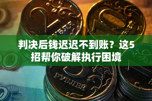 北京判决后钱迟迟不到账？这5招帮你破解执行困境