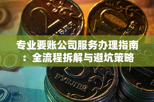 北京专业要账公司服务办理指南：全流程拆解与避坑策略