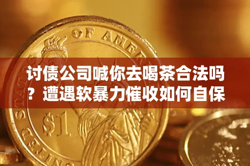 北京讨债公司喊你去喝茶合法吗？遭遇软暴力催收如何自保？
