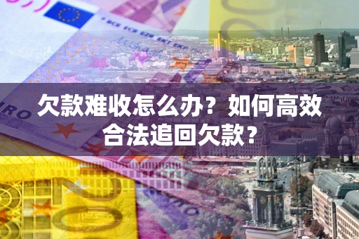 北京欠款难收怎么办？如何高效合法追回欠款？