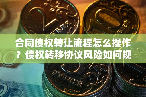 北京合同债权转让流程怎么操作？债权转移协议风险如何规避？