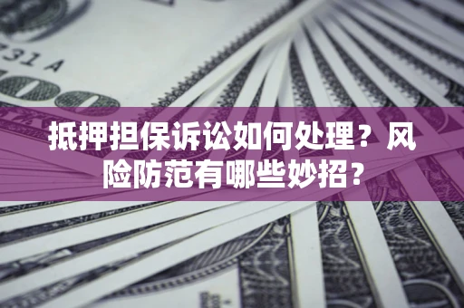 北京抵押担保诉讼如何处理？风险防范有哪些妙招？
