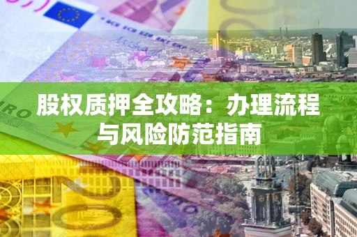 北京股权质押全攻略：办理流程与风险防范指南