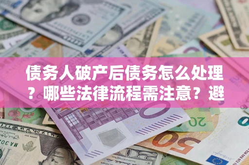 北京债务人破产后债务怎么处理？哪些法律流程需注意？避免踩坑指南