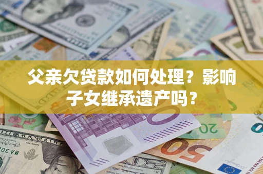 北京父亲欠贷款如何处理？影响子女继承遗产吗？