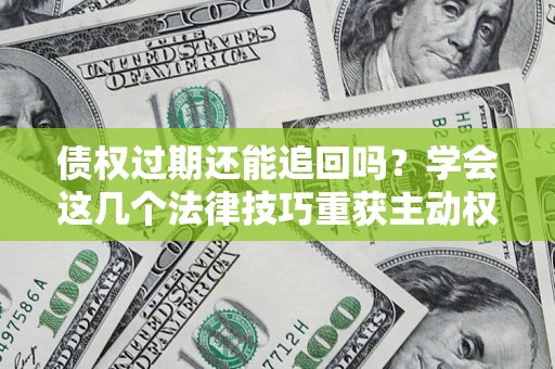 北京债权过期还能追回吗？学会这几个法律技巧重获主动权