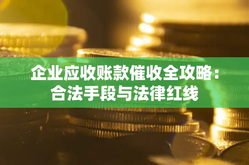 北京企业应收账款催收全攻略：合法手段与法律红线