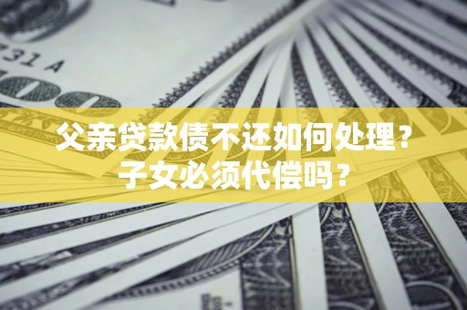 北京父亲贷款债不还如何处理？子女必须代偿吗？