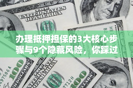北京办理抵押担保的3大核心步骤与9个隐藏风险，你踩过哪个坑？