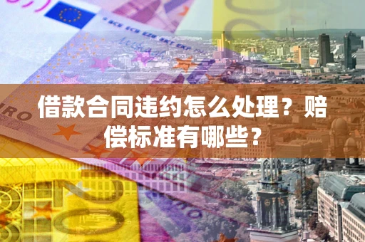 北京借款合同违约怎么处理？赔偿标准有哪些？