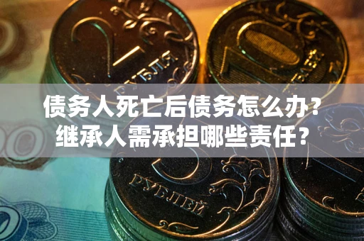 北京债务人死亡后债务怎么办？继承人需承担哪些责任？