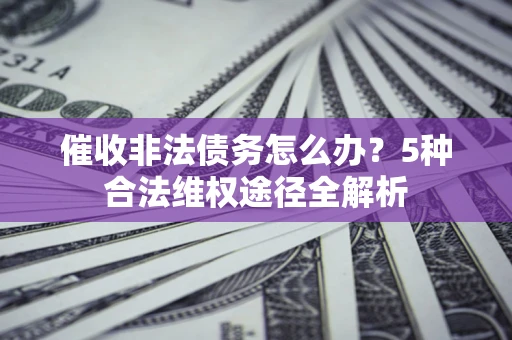北京催收非法债务怎么办？5种合法维权途径全解析