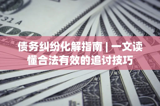 北京债务纠纷化解指南 | 一文读懂合法有效的追讨技巧