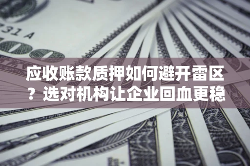 北京应收账款质押如何避开雷区？选对机构让企业回血更稳