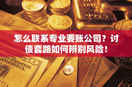 北京怎么联系专业要账公司？讨债套路如何辨别风险！