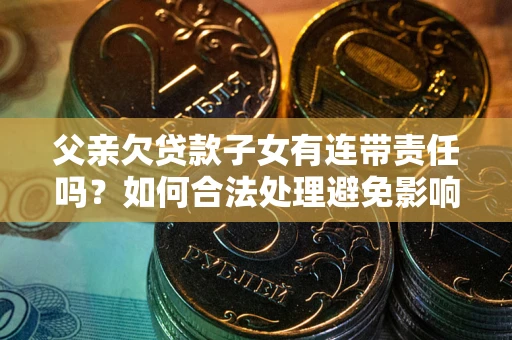 北京父亲欠贷款子女有连带责任吗？如何合法处理避免影响？