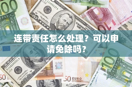 北京连带责任怎么处理？可以申请免除吗？