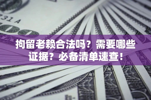 北京拘留老赖合法吗？需要哪些证据？必备清单速查！