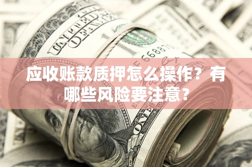 北京应收账款质押怎么操作？有哪些风险要注意？